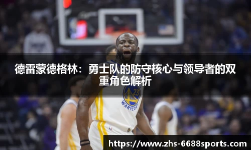 德雷蒙德格林：勇士队的防守核心与领导者的双重角色解析