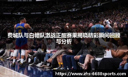 费城队与白帽队激战正酣赛果揭晓精彩瞬间回顾与分析