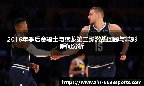 2016年季后赛骑士与猛龙第二场激战回顾与精彩瞬间分析