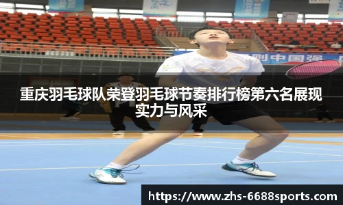 重庆羽毛球队荣登羽毛球节奏排行榜第六名展现实力与风采