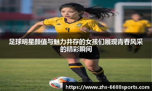 足球明星颜值与魅力并存的女孩们展现青春风采的精彩瞬间