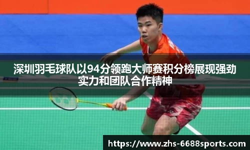 深圳羽毛球队以94分领跑大师赛积分榜展现强劲实力和团队合作精神